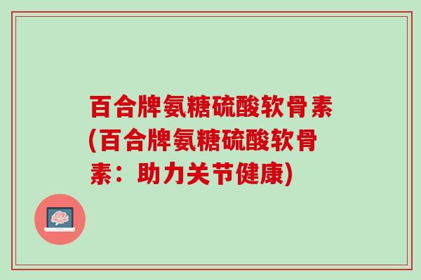 百合牌氨糖硫酸软骨素(百合牌氨糖硫酸软骨素：助力关节健康)