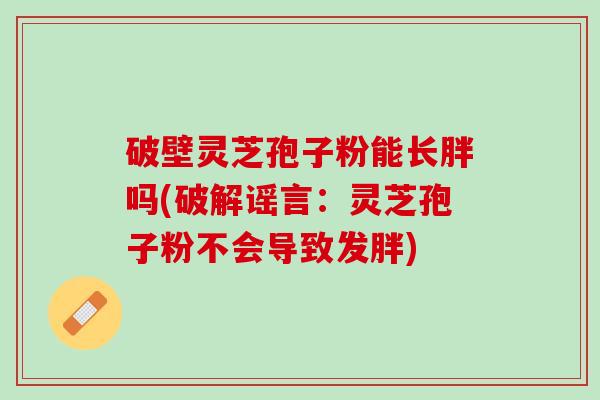 破壁灵芝孢子粉能长胖吗(破解谣言：灵芝孢子粉不会导致发胖)