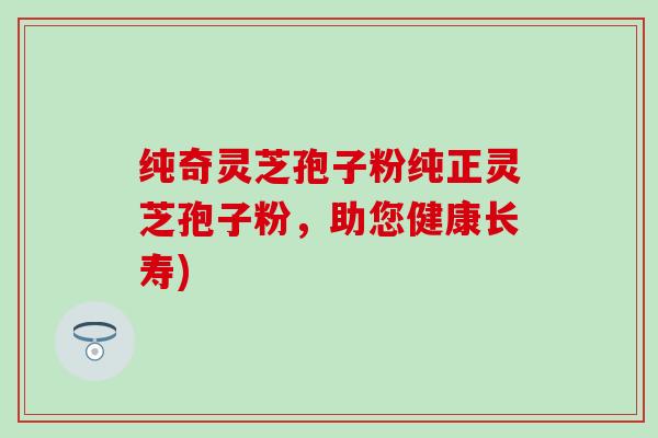 纯奇灵芝孢子粉纯正灵芝孢子粉，助您健康长寿)