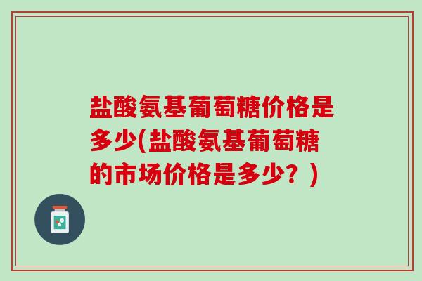 盐酸氨基葡萄糖价格是多少(盐酸氨基葡萄糖的市场价格是多少？)
