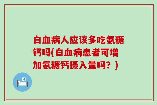 白血病人应该多吃氨糖钙吗(白血病患者可增加氨糖钙摄入量吗？)