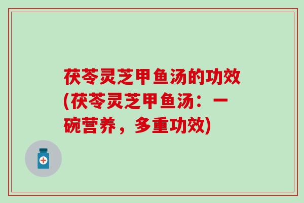 茯苓灵芝甲鱼汤的功效(茯苓灵芝甲鱼汤：一碗营养，多重功效)