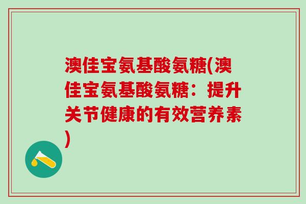澳佳宝氨基酸氨糖(澳佳宝氨基酸氨糖：提升关节健康的有效营养素)