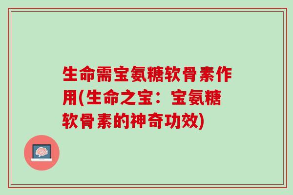 生命需宝氨糖软骨素作用(生命之宝：宝氨糖软骨素的神奇功效)