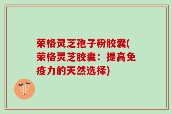 荣格灵芝孢子粉胶囊(荣格灵芝胶囊：提高免疫力的天然选择)