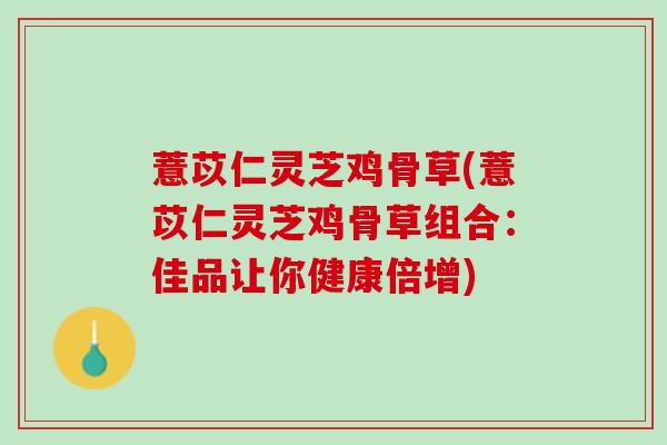 薏苡仁灵芝鸡骨草(薏苡仁灵芝鸡骨草组合：佳品让你健康倍增)