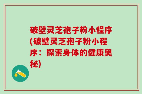 破壁灵芝孢子粉小程序(破壁灵芝孢子粉小程序：探索身体的健康奥秘)