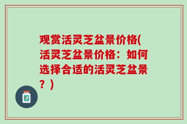观赏活灵芝盆景价格(活灵芝盆景价格：如何选择合适的活灵芝盆景？)