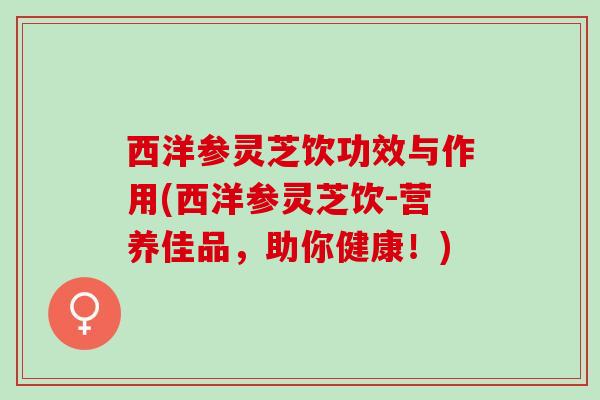 西洋参灵芝饮功效与作用(西洋参灵芝饮-营养佳品，助你健康！)