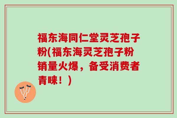 福东海同仁堂灵芝孢子粉(福东海灵芝孢子粉销量火爆，备受消费者青睐！)