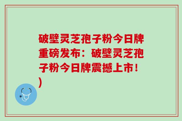 破壁灵芝孢子粉今日牌重磅发布：破壁灵芝孢子粉今日牌震撼上市！)