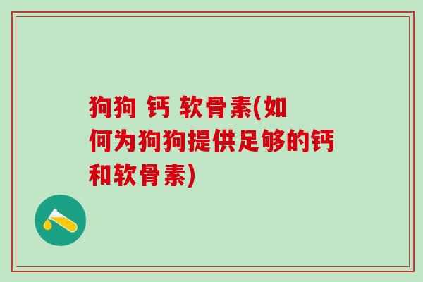 狗狗 钙 软骨素(如何为狗狗提供足够的钙和软骨素)