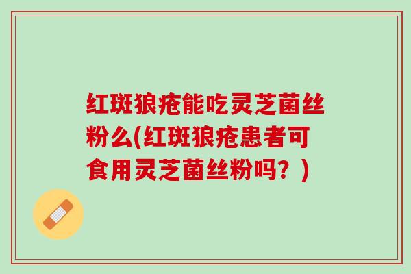 红斑狼疮能吃灵芝菌丝粉么(红斑狼疮患者可食用灵芝菌丝粉吗？)