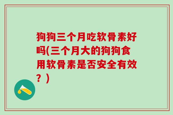狗狗三个月吃软骨素好吗(三个月大的狗狗食用软骨素是否安全有效？)