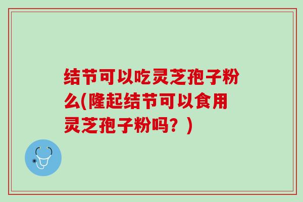 结节可以吃灵芝孢子粉么(隆起结节可以食用灵芝孢子粉吗？)