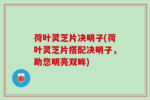 荷叶灵芝片决明子(荷叶灵芝片搭配决明子，助您明亮双眸)