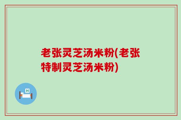 老张灵芝汤米粉(老张特制灵芝汤米粉)