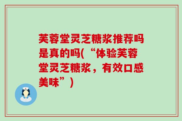 芙蓉堂灵芝糖浆推荐吗是真的吗(“体验芙蓉堂灵芝糖浆，有效口感美味”)