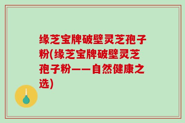 缘芝宝牌破壁灵芝孢子粉(缘芝宝牌破壁灵芝孢子粉——自然健康之选)