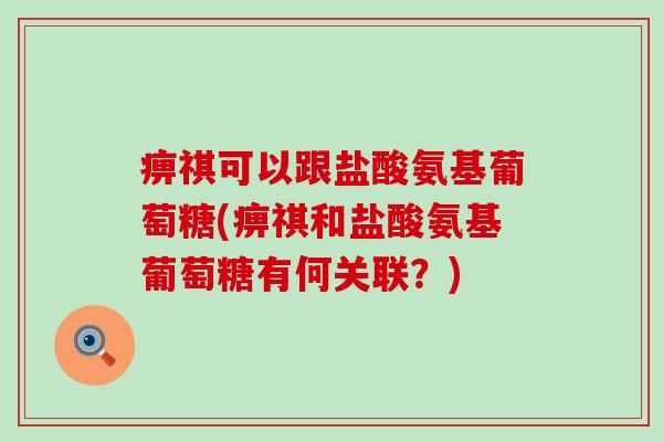 痹祺可以跟盐酸氨基葡萄糖(痹祺和盐酸氨基葡萄糖有何关联?) 痹祺可以跟盐酸氨基葡萄糖(痹祺和盐酸氨基葡萄糖有何关联?)