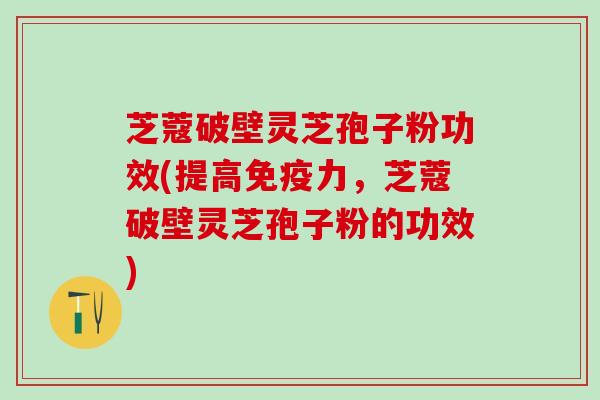 芝蔻破壁灵芝孢子粉功效(提高免疫力，芝蔻破壁灵芝孢子粉的功效)