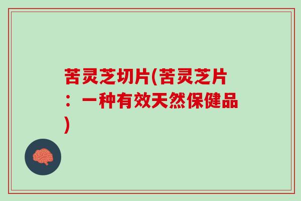 苦灵芝切片(苦灵芝片：一种有效天然保健品)