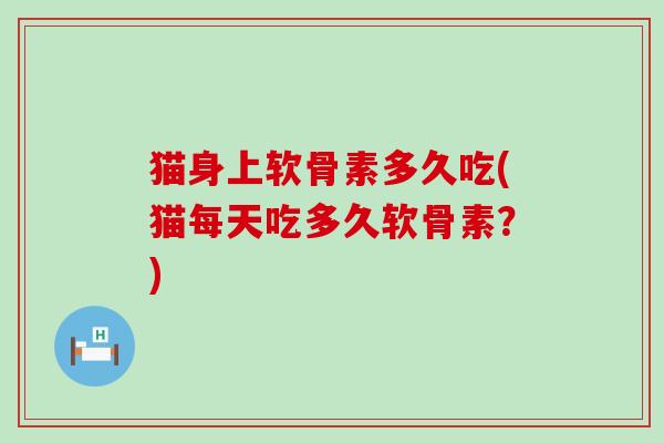 猫身上软骨素多久吃(猫每天吃多久软骨素？)