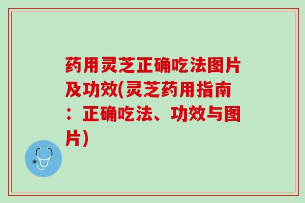 药用灵芝正确吃法图片及功效(灵芝药用指南：正确吃法、功效与图片)