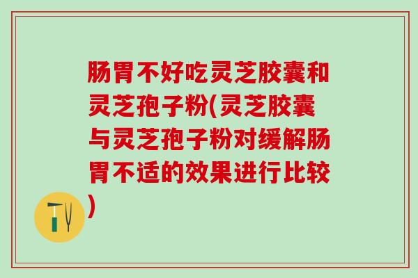 肠胃不好吃灵芝胶囊和灵芝孢子粉(灵芝胶囊与灵芝孢子粉对缓解肠胃不适的效果进行比较)
