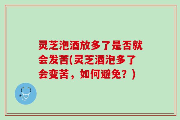 灵芝泡酒放多了是否就会发苦(灵芝酒泡多了会变苦，如何避免？)