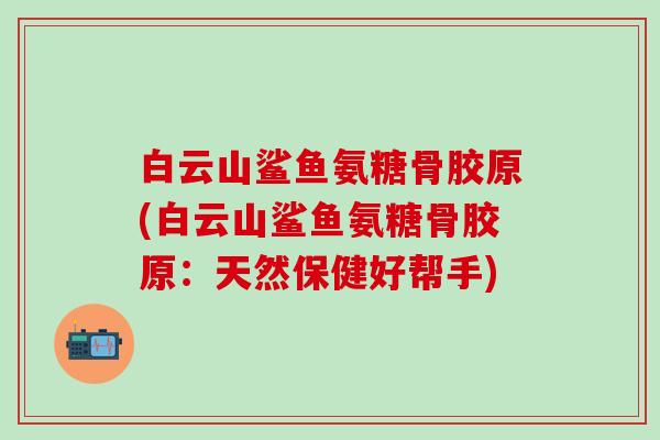 白云山鲨鱼氨糖骨胶原(白云山鲨鱼氨糖骨胶原：天然保健好帮手)