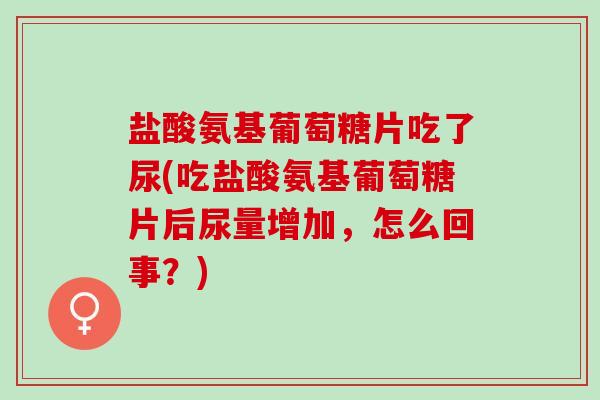 盐酸氨基葡萄糖片吃了尿(吃盐酸氨基葡萄糖片后尿量增加，怎么回事？)