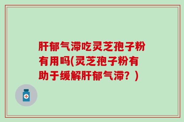 肝郁气滞吃灵芝孢子粉有用吗(灵芝孢子粉有助于缓解肝郁气滞？)