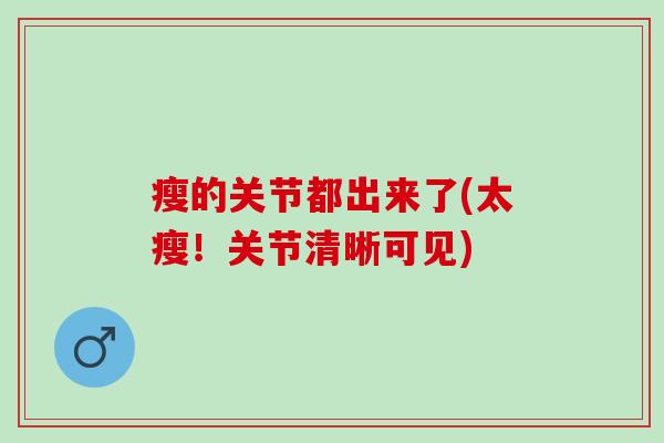 瘦的关节都出来了(太瘦！关节清晰可见)