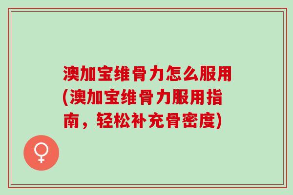 澳加宝维骨力怎么服用(澳加宝维骨力服用指南，轻松补充骨密度)