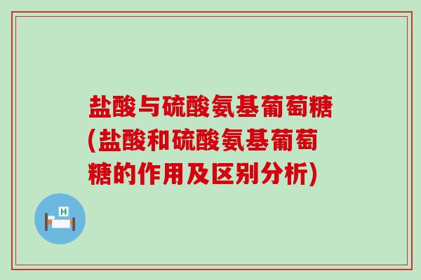 盐酸与硫酸氨基葡萄糖(盐酸和硫酸氨基葡萄糖的作用及区别分析)