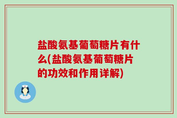 盐酸氨基葡萄糖片有什么(盐酸氨基葡萄糖片的功效和作用详解)