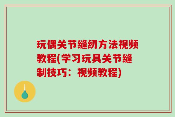 玩偶关节缝纫方法视频教程(学习玩具关节缝制技巧：视频教程)