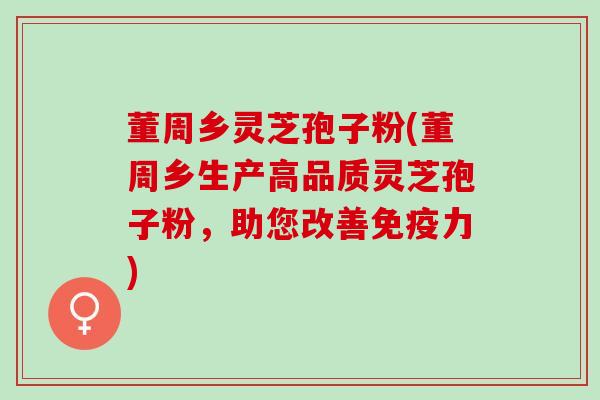 董周乡灵芝孢子粉(董周乡生产高品质灵芝孢子粉，助您改善免疫力)