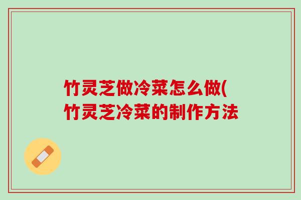 竹灵芝做冷菜怎么做(竹灵芝冷菜的制作方法