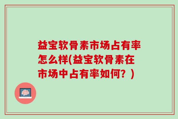 益宝软骨素市场占有率怎么样(益宝软骨素在市场中占有率如何？)
