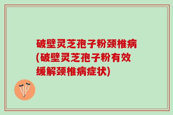 破壁灵芝孢子粉颈椎病(破壁灵芝孢子粉有效缓解颈椎病症状)
