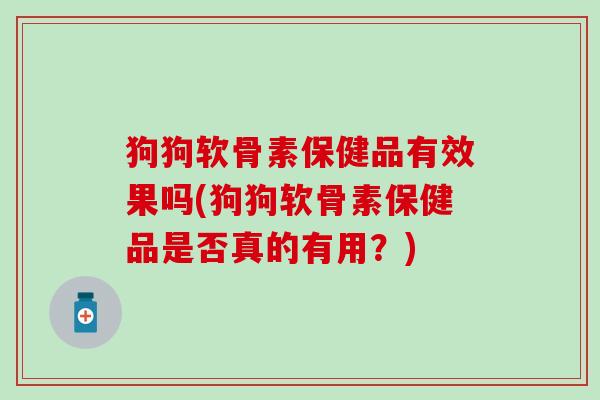 狗狗软骨素保健品有效果吗(狗狗软骨素保健品是否真的有用？)