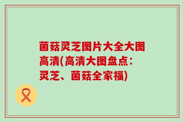菌菇灵芝图片大全大图高清(高清大图盘点：灵芝、菌菇全家福)