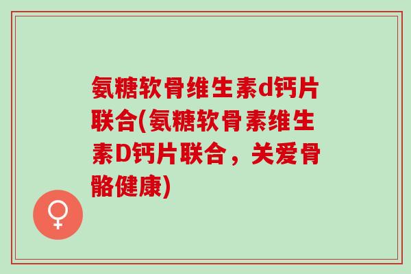 氨糖软骨维生素d钙片联合(氨糖软骨素维生素D钙片联合，关爱骨骼健康)