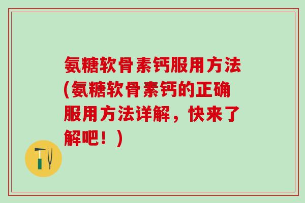 氨糖软骨素钙服用方法(氨糖软骨素钙的正确服用方法详解，快来了解吧！)