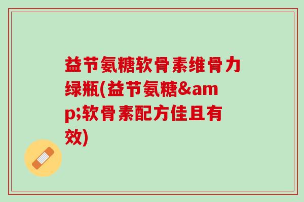 益节氨糖软骨素维骨力绿瓶(益节氨糖&软骨素配方佳且有效)
