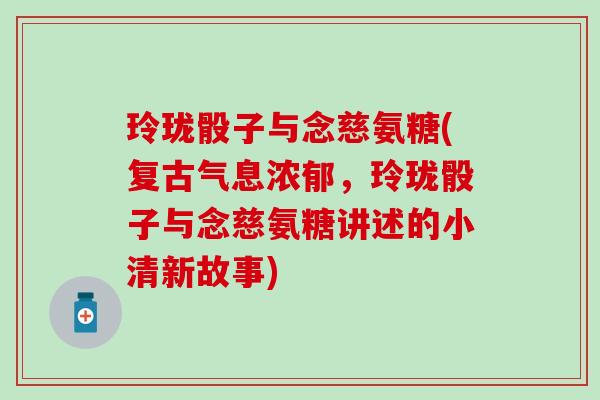 玲珑骰子与念慈氨糖(复古气息浓郁，玲珑骰子与念慈氨糖讲述的小清新故事)