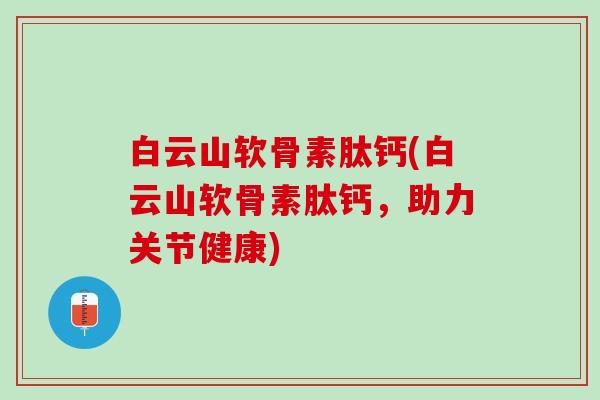白云山软骨素肽钙(白云山软骨素肽钙，助力关节健康)