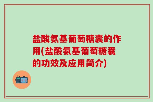 盐酸氨基葡萄糖囊的作用(盐酸氨基葡萄糖囊的功效及应用简介)